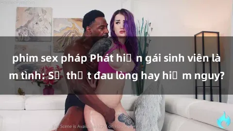 phim sex pháp Phát hiện gái sinh viên làm tình: Sự thật đau lòng hay hiểm nguy?