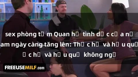 sex phòng tắm Quan hệ tình dục của nữ sinh Việt Nam ngày càng tăng lên: Thực hư và hậu quả không ngờ