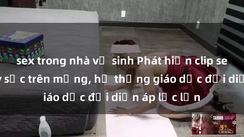sex trong nhà vệ sinh Phát hiện clip sex nữ sinh gây sốc trên mạng, hệ thống giáo dục đối diện áp lực lớn