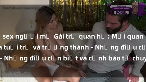 sex người mỹ Gái trẻ quan hệ: Mối quan hệ khác biệt giữa tuổi trẻ và trưởng thành - Những điều cần biết và cảnh báo từ chuyên gia