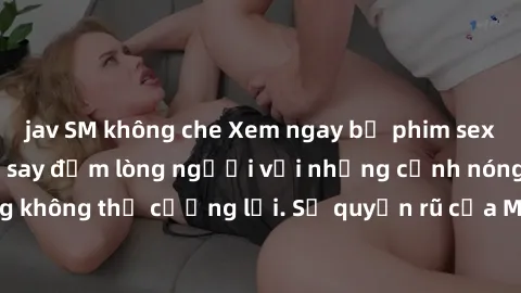 jav SM không che Xem ngay bộ phim sex milf hot nhất, làm say đắm lòng người với những cảnh nóng bỏng không thể cưỡng lại. Sự quyến rũ của MILF sẽ khiến bạn mãnh liệt!