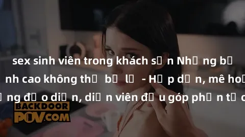 sex sinh viên trong khách sạn Những bộ phim sex gái già đỉnh cao không thể bỏ lỡ - Hấp dẫn, mê hoặc, từng đạo diễn, diễn viên đều góp phần tạo nên sự hấp dẫn, kích thích.