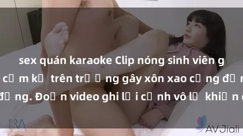 sex quán karaoke Clip nóng sinh viên gây sốc: Hành động cấm kỵ trên trường gây xôn xao cộng đồng. Đoạn video ghi lại cảnh vô lễ khiến dư luận bức xúc.