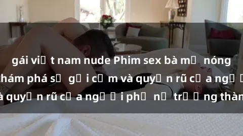 gái việt nam nude Phim sex bà mẹ nóng bỏng: Hành trình khám phá sự gợi cảm và quyến rũ của người phụ nữ trưởng thành.