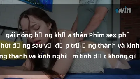 gái nóng bỏng khỏa thân Phim sex phụ nữ lớn tuổi: Sức hút đằng sau vẻ đẹp trưởng thành và kinh nghiệm tình dục không giới hạn