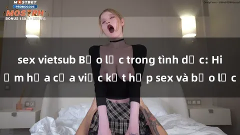 sex vietsub Bạo lực trong tình dục: Hiểm họa của việc kết hợp sex và bạo lực