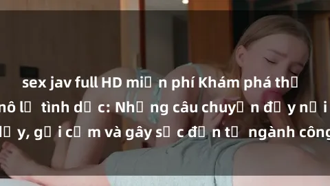 sex jav full HD miễn phí Khám phá thế giới của phim sex nô lệ tình dục: Những câu chuyện đầy nổi dậy, gợi cảm và gây sốc đến từ ngành công nghiệp giải trí đen tối