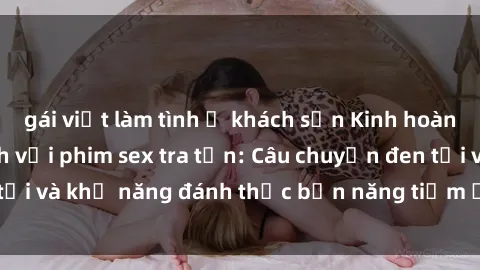 gái việt làm tình ở khách sạn Kinh hoàng và đầy kích thích với phim sex tra tấn: Câu chuyện đen tối và khả năng đánh thức bản năng tiềm ẩn trong con người
