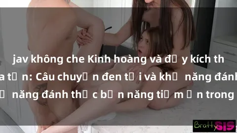 jav không che Kinh hoàng và đầy kích thích với phim sex tra tấn: Câu chuyện đen tối và khả năng đánh thức bản năng tiềm ẩn trong con người