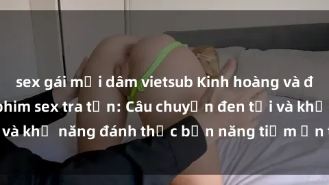 sex gái mại dâm vietsub Kinh hoàng và đầy kích thích với phim sex tra tấn: Câu chuyện đen tối và khả năng đánh thức bản năng tiềm ẩn trong con người