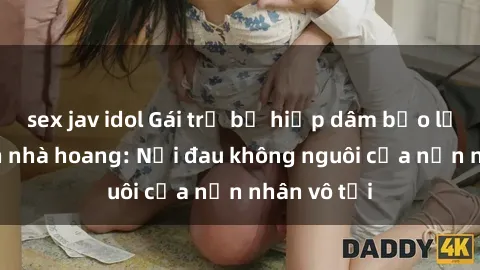sex jav idol Gái trẻ bị hiếp dâm bạo lực trong căn nhà hoang: Nỗi đau không nguôi của nạn nhân vô tội