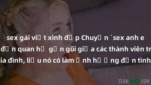 sex gái việt xinh đẹp Chuyện `sex anh em ruột` - Đề cập đến quan hệ gần gũi giữa các thành viên trong gia đình, liệu nó có làm ảnh hưởng đến tình cảm gia đình hay không?