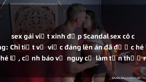 sex gái việt xinh đẹp Scandal sex cô cháu gây chấn động: Chi tiết vụ việc đáng lên án đã được hé lộ, cảnh báo về nguy cơ làm tổn thương tâm hồn trẻ em.