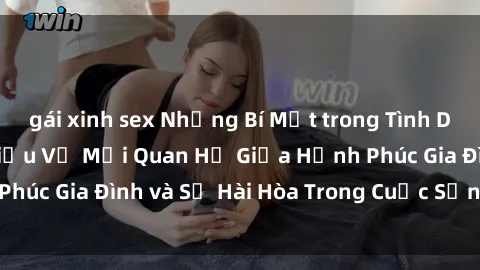 gái xinh sex Những Bí Mật trong Tình Dục Gia Đình: Tìm Hiểu Về Mối Quan Hệ Giữa Hạnh Phúc Gia Đình và Sự Hài Hòa Trong Cuộc Sống Tình Dục