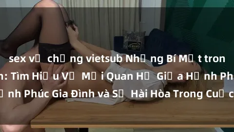 sex vợ chồng vietsub Những Bí Mật trong Tình Dục Gia Đình: Tìm Hiểu Về Mối Quan Hệ Giữa Hạnh Phúc Gia Đình và Sự Hài Hòa Trong Cuộc Sống Tình Dục