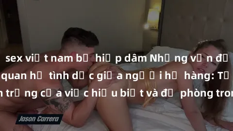 sex việt nam bị hiếp dâm Những vấn đề đáng quan tâm về quan hệ tình dục giữa người họ hàng: Tầm quan trọng của việc hiểu biết và đề phòng trong việc tiếp xúc trong gia đình.