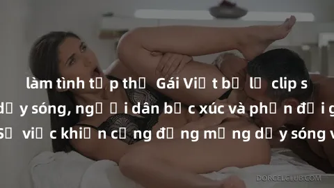 làm tình tập thể Gái Việt bị lộ clip sex khiến dư luận dậy sóng, người dân bức xúc và phản đối gay gắt. Sự việc khiến cộng đồng mạng dậy sóng và yêu cầu xử lý nghiêm ngặt.