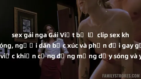 sex gái nga Gái Việt bị lộ clip sex khiến dư luận dậy sóng, người dân bức xúc và phản đối gay gắt. Sự việc khiến cộng đồng mạng dậy sóng và yêu cầu xử lý nghiêm ngặt.