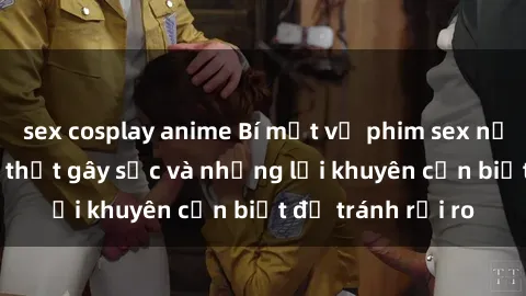 sex cosplay anime Bí mật về phim sex nơi công cộng: Sự thật gây sốc và những lời khuyên cần biết để tránh rủi ro