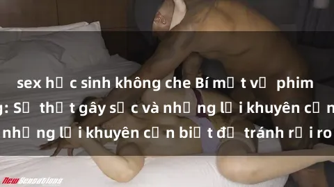 sex học sinh không che Bí mật về phim sex nơi công cộng: Sự thật gây sốc và những lời khuyên cần biết để tránh rủi ro