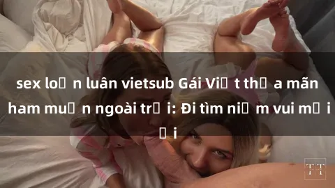 sex loạn luân vietsub Gái Việt thỏa mãn ham muốn ngoài trời: Đi tìm niềm vui mới