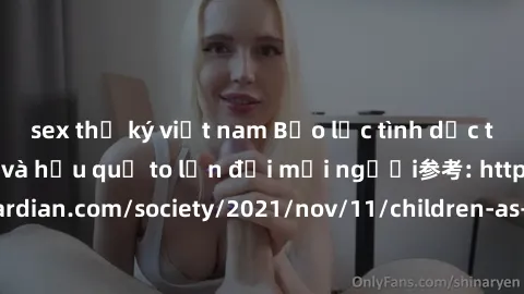 sex thư ký việt nam Bạo lực tình dục trong nhóm: nguy cơ và hậu quả to lớn đối mọi người参考: https://www.theguardian.com/society/2021/nov/11/children-as-young-as-four-are-being-sexually-abused-by-group