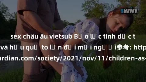 sex châu âu vietsub Bạo lực tình dục trong nhóm: nguy cơ và hậu quả to lớn đối mọi người参考: https://www.theguardian.com/society/2021/nov/11/children-as-young-as-four-are-being-sexually-abused-by-group