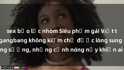 sex bạo lực nhóm Siêu phẩm gái Việt tham gia trong buổi gangbang không kiềm chế được lòng sung sướng, những cảnh nóng nảy khiến ai cũng phải mãn nhãn