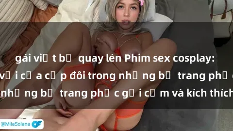 gái việt bị quay lén Phim sex cosplay: Trải nghiệm tuyệt vời của cặp đôi trong những bộ trang phục gợi cảm và kích thích