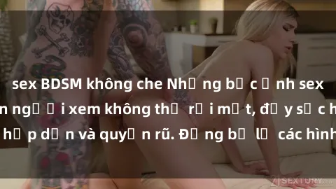 sex BDSM không che Những bức ảnh sexy tá gợi cảm khiến người xem không thể rời mắt, đầy sức hấp dẫn và quyến rũ. Đừng bỏ lỡ các hình ảnh nóng bỏng này!