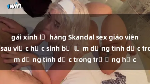 gái xinh lộ hàng Skandal sex giáo viên: Sự thật đằng sau việc học sinh bị lạm dụng tình dục trong trường học