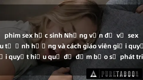 phim sex học sinh Những vấn đề về sex học sinh: Các yếu tố ảnh hưởng và cách giáo viên giải quyết hiệu quả để đảm bảo sự phát triển toàn diện.