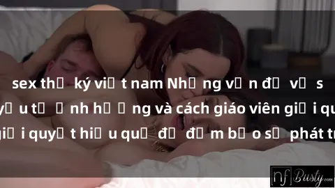 sex thư ký việt nam Những vấn đề về sex học sinh: Các yếu tố ảnh hưởng và cách giáo viên giải quyết hiệu quả để đảm bảo sự phát triển toàn diện.