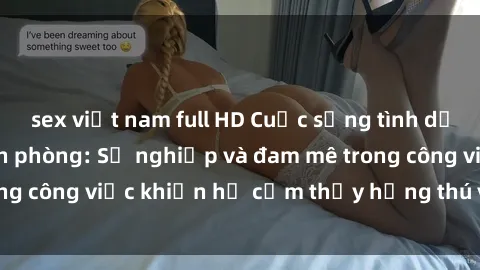 sex việt nam full HD Cuộc sống tình dục của nhân viên văn phòng: Sự nghiệp và đam mê trong công việc khiến họ cảm thấy hứng thú với tình dục?