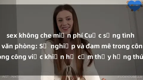 sex không che miễn phí Cuộc sống tình dục của nhân viên văn phòng: Sự nghiệp và đam mê trong công việc khiến họ cảm thấy hứng thú với tình dục?