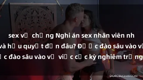 sex vợ chồng Nghi án sex nhân viên nhà hàng: Hậu quả và hậu quyết đến đâu? Được đào sâu vào vụ việc cực kỳ nghiêm trọng này.