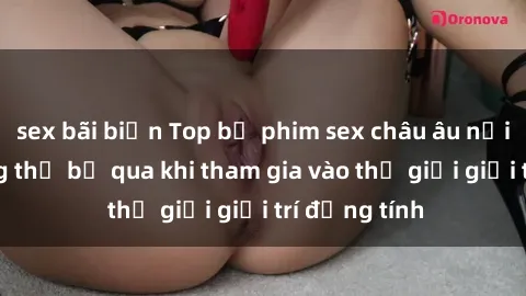 sex bãi biển Top bộ phim sex châu âu nổi tiếng không thể bỏ qua khi tham gia vào thế giới giải trí đồng tính