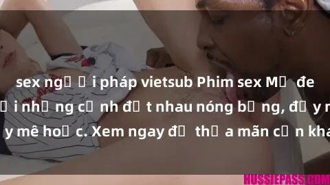 sex người pháp vietsub Phim sex Mỹ đen: phút mãnh liệt với những cảnh địt nhau nóng bỏng, đầy mê hoặc. Xem ngay để thỏa mãn cơn khát tình dục của bạn!