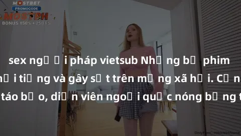 sex người pháp vietsub Những bộ phim sex ngoại quốc nổi tiếng và gây sốt trên mạng xã hội. Cảnh quay táo bạo, diễn viên ngoại quốc nóng bỏng trong các tác phẩm đỉnh cao.