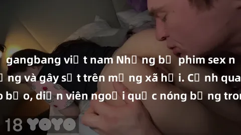 gangbang việt nam Những bộ phim sex ngoại quốc nổi tiếng và gây sốt trên mạng xã hội. Cảnh quay táo bạo, diễn viên ngoại quốc nóng bỏng trong các tác phẩm đỉnh cao.