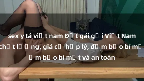 sex y tá việt nam Đặt gái gọi Việt Nam: Dịch vụ chất lượng, giá cả hợp lý, đảm bảo bí mật và an toàn