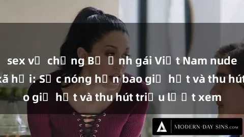 sex vợ chồng Bộ ảnh gái Việt Nam nude gây sốt mạng xã hội: Sắc nóng hơn bao giờ hết và thu hút triệu lượt xem