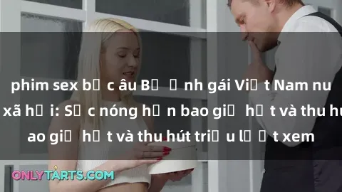 phim sex bắc âu Bộ ảnh gái Việt Nam nude gây sốt mạng xã hội: Sắc nóng hơn bao giờ hết và thu hút triệu lượt xem
