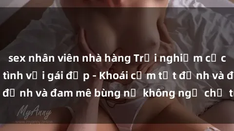 sex nhân viên nhà hàng Trải nghiệm cực kỳ thú vị khi làm tình với gái đẹp - Khoái cảm tột đỉnh và đam mê bùng nổ không ngờ chỉ trong một đêm!