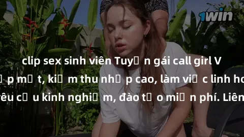clip sex sinh viên Tuyển gái call girl Việt Nam gợi cảm, đẹp mắt, kiếm thu nhập cao, làm việc linh hoạt, không yêu cầu kinh nghiệm, đào tạo miễn phí. Liên hệ ngay để biết thêm chi tiết!