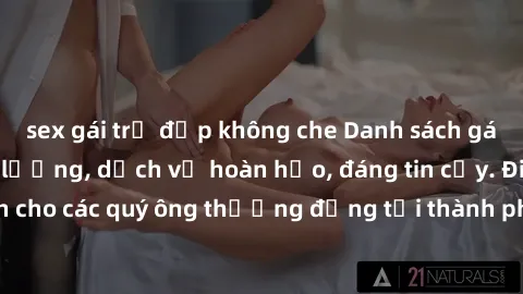 sex gái trẻ đẹp không che Danh sách gái call girl vip chất lượng, dịch vụ hoàn hảo, đáng tin cậy. Điều hấp dẫn cho các quý ông thượng đẳng tại thành phố. Hãy nhấc máy và đặt lịch ngay!