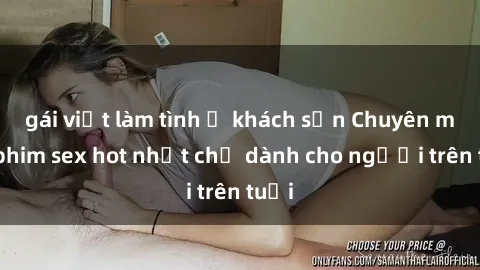 gái việt làm tình ở khách sạn Chuyên mục phim sex hot nhất chỉ dành cho người trên tuổi