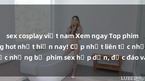 sex cosplay việt nam Xem ngay Top phim sex mới nhất đang hot nhất hiện nay! Cập nhật liên tục những bộ phim sex hấp dẫn, độc đáo và đầy kích thích.