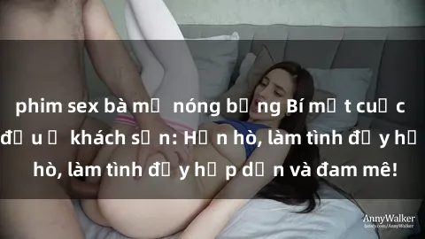 phim sex bà mẹ nóng bỏng Bí mật cuộc hẹn gái Việt lần đầu ở khách sạn: Hẹn hò, làm tình đầy hấp dẫn và đam mê!