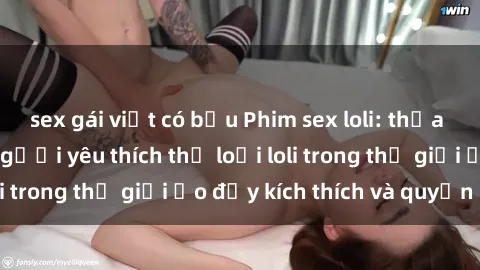 sex gái việt có bầu Phim sex loli: thỏa mãn đam mê của người yêu thích thể loại loli trong thế giới ảo đầy kích thích và quyến rũ.